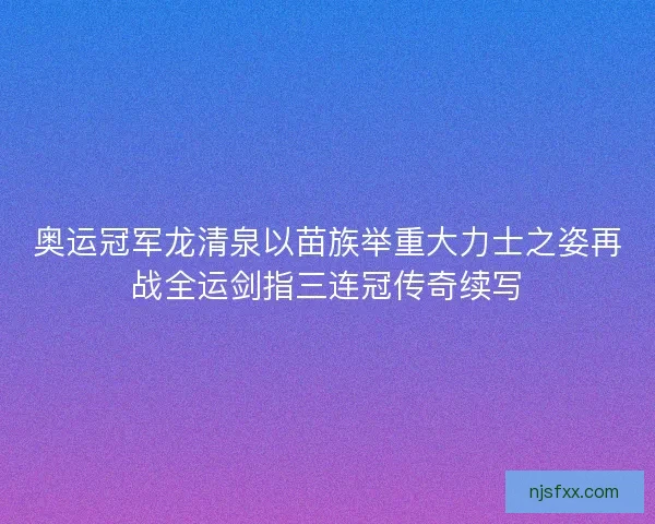 奥运冠军龙清泉以苗族举重大力士之姿再战全运剑指三连冠传奇续写